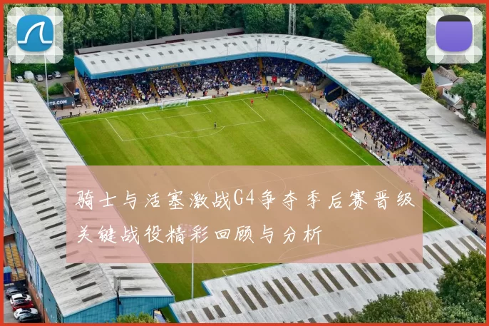 骑士与活塞激战G4争夺季后赛晋级关键战役精彩回顾与分析