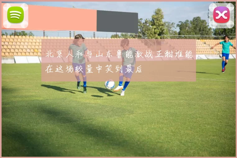 北京人和与山东鲁能激战正酣谁能在这场较量中笑到最后