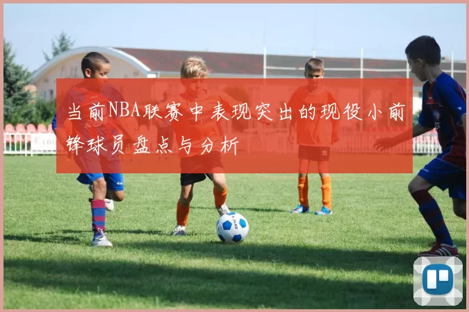 当前NBA联赛中表现突出的现役小前锋球员盘点与分析