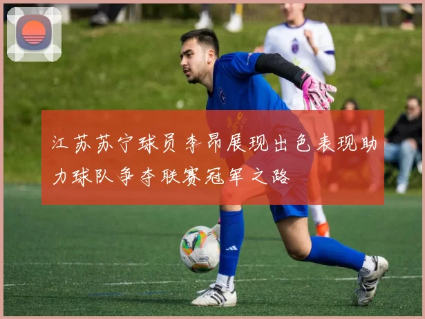 江苏苏宁球员李昂展现出色表现助力球队争夺联赛冠军之路
