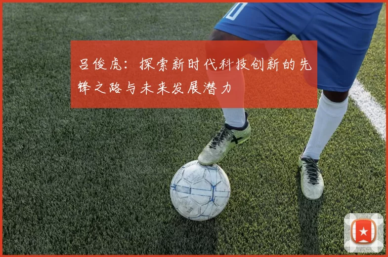 吕俊虎：探索新时代科技创新的先锋之路与未来发展潜力