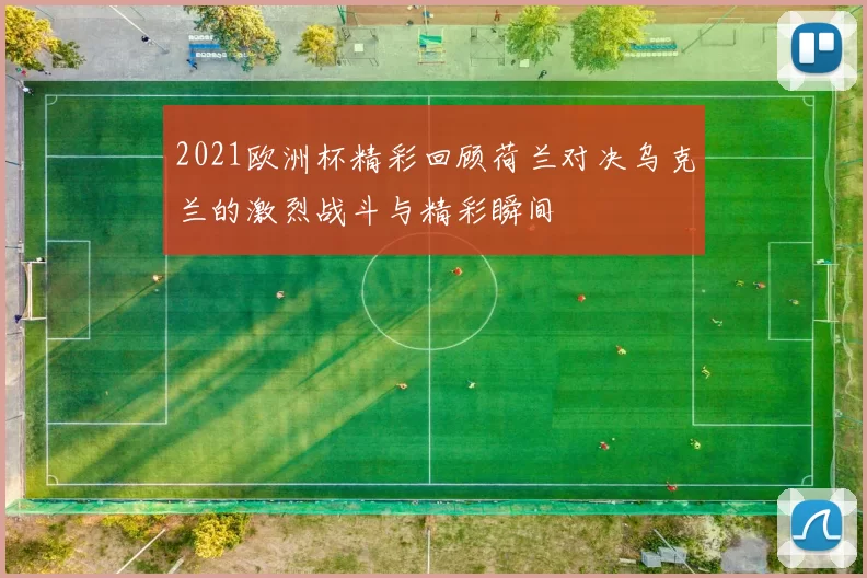 2021欧洲杯精彩回顾荷兰对决乌克兰的激烈战斗与精彩瞬间