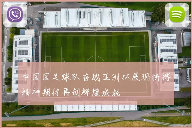 中国国足球队奋战亚洲杯展现拼搏精神期待再创辉煌成就