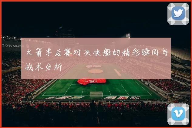 火箭季后赛对决快船的精彩瞬间与战术分析