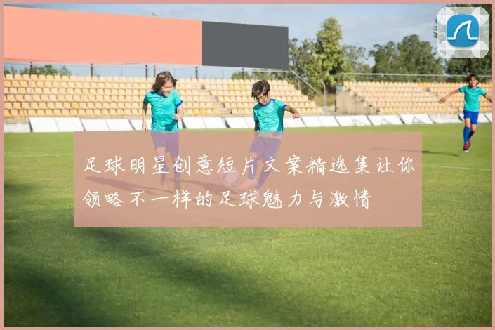 足球明星创意短片文案精选集让你领略不一样的足球魅力与激情