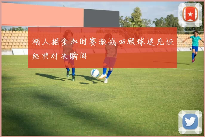 湖人掘金加时赛激战回顾球迷见证经典对决瞬间