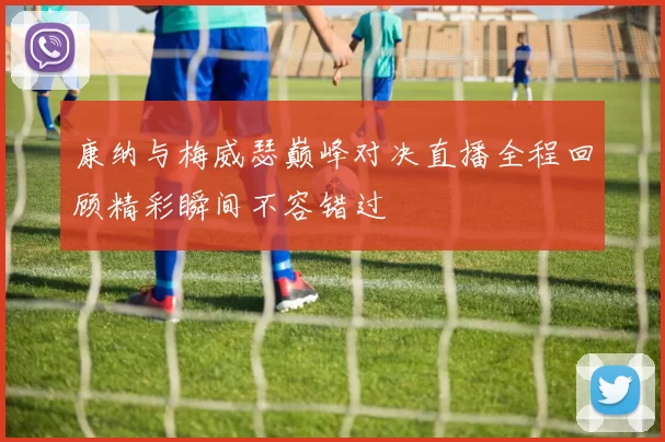 康纳与梅威瑟巅峰对决直播全程回顾精彩瞬间不容错过