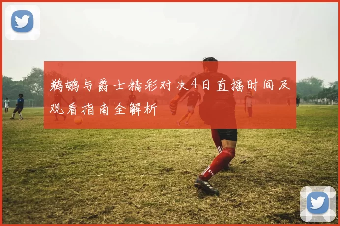 鹈鹕与爵士精彩对决4日直播时间及观看指南全解析